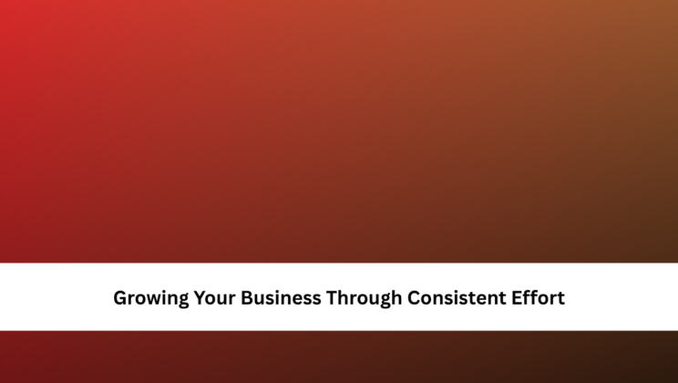 Growing Your Business Through Consistent Effort